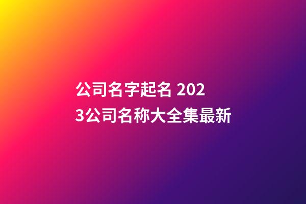 公司名字起名 2023公司名称大全集最新-第1张-公司起名-玄机派